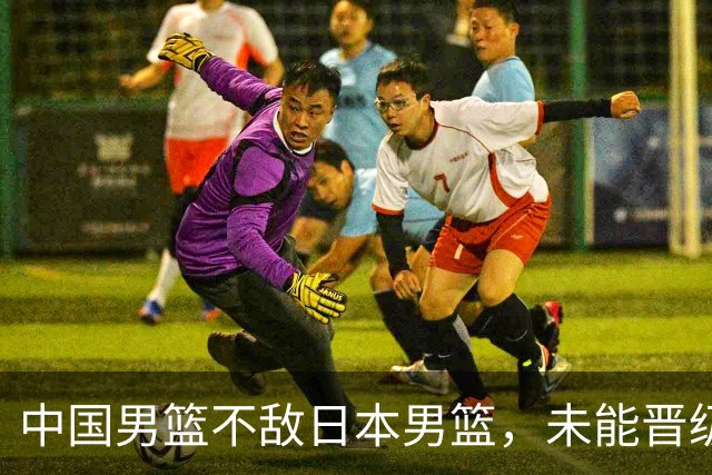 中国男篮不敌日本男篮，未能晋级亚运男篮决赛