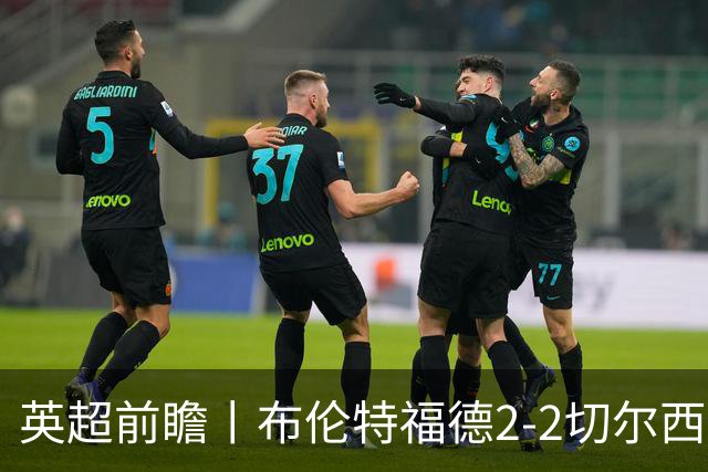 英超前瞻丨布伦特福德2-2切尔西：锋线猛将缺阵，龙哥战术遇难题